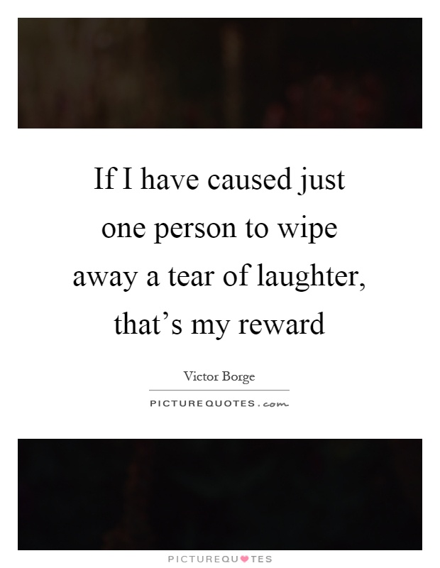 If I have caused just one person to wipe away a tear of laughter, that's my reward Picture Quote #1
