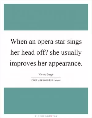 When an opera star sings her head off? she usually improves her appearance Picture Quote #1
