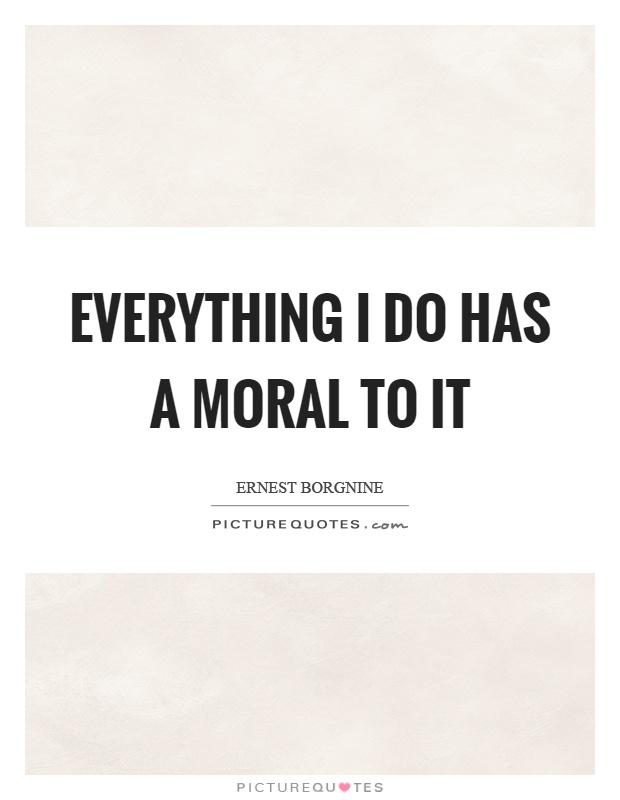 Everything I do has a moral to it Picture Quote #1
