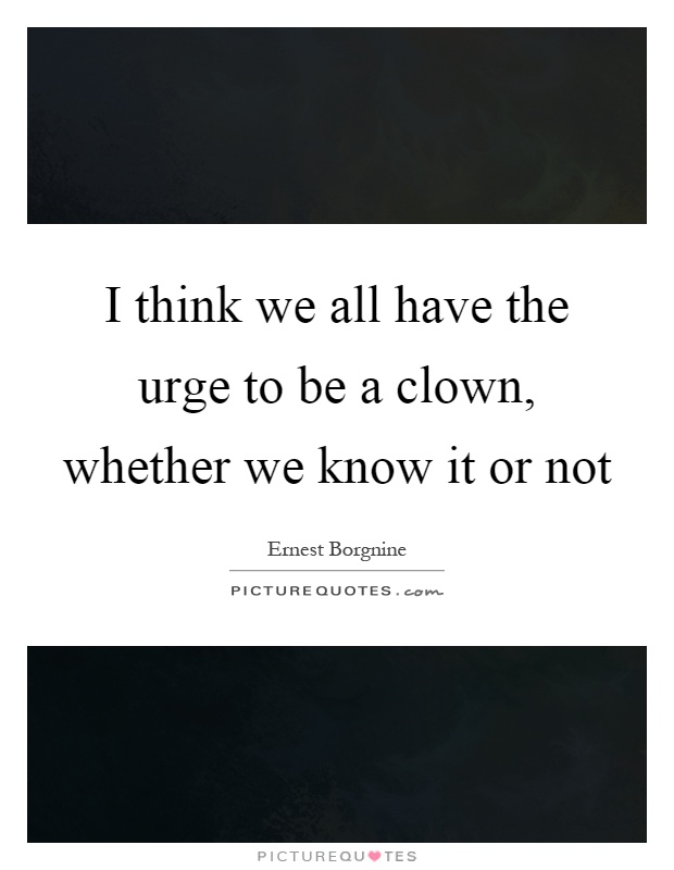 I think we all have the urge to be a clown, whether we know it or not Picture Quote #1