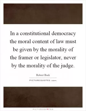In a constitutional democracy the moral content of law must be given by the morality of the framer or legislator, never by the morality of the judge Picture Quote #1