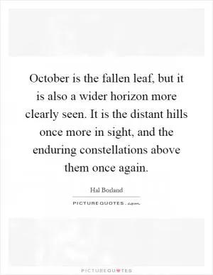 October is the fallen leaf, but it is also a wider horizon more clearly seen. It is the distant hills once more in sight, and the enduring constellations above them once again Picture Quote #1
