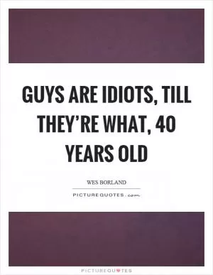 Guys are idiots, till they’re what, 40 years old Picture Quote #1