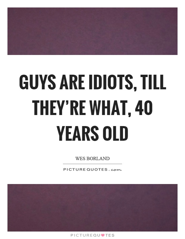 Guys are idiots, till they're what, 40 years old Picture Quote #1