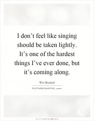 I don’t feel like singing should be taken lightly. It’s one of the hardest things I’ve ever done, but it’s coming along Picture Quote #1