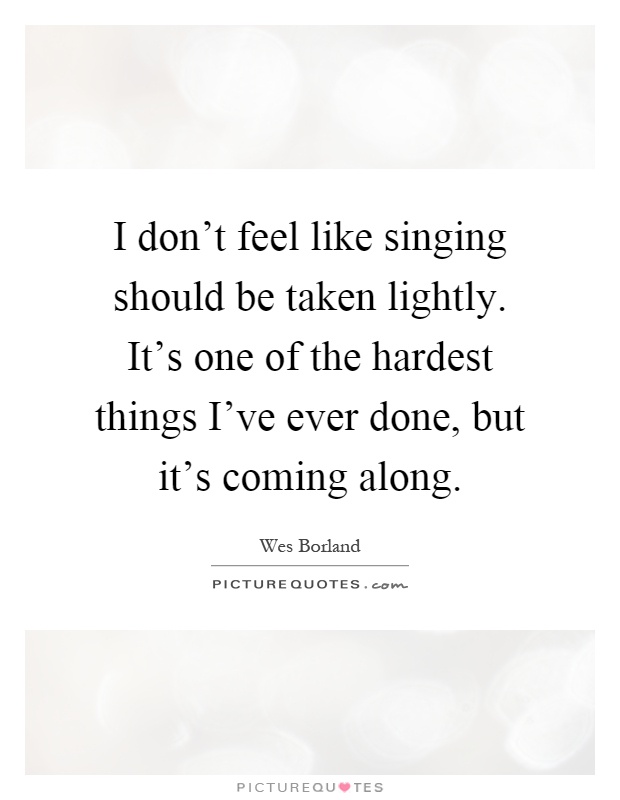 I don't feel like singing should be taken lightly. It's one of the hardest things I've ever done, but it's coming along Picture Quote #1