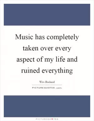 Music has completely taken over every aspect of my life and ruined everything Picture Quote #1