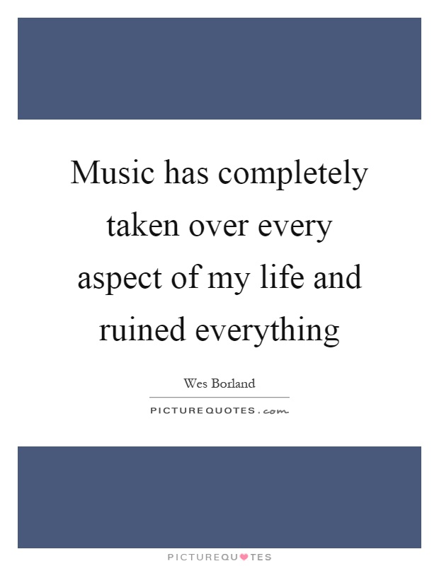 Music has completely taken over every aspect of my life and ruined everything Picture Quote #1
