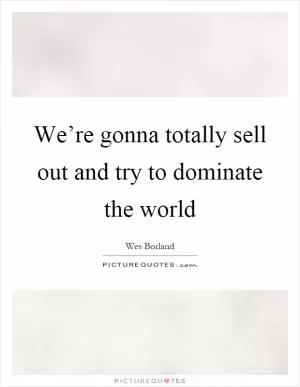 We’re gonna totally sell out and try to dominate the world Picture Quote #1