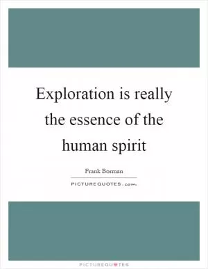 Exploration is really the essence of the human spirit Picture Quote #1