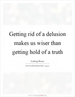 Getting rid of a delusion makes us wiser than getting hold of a truth Picture Quote #1
