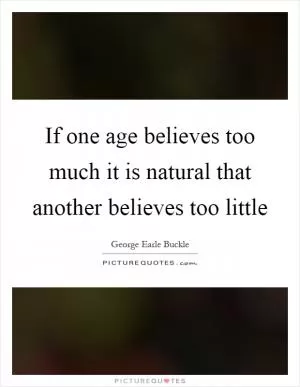 If one age believes too much it is natural that another believes too little Picture Quote #1
