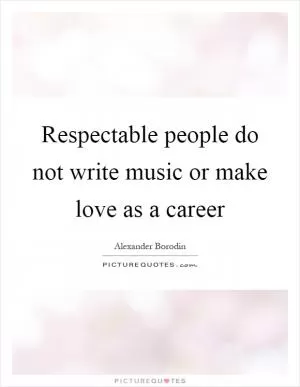 Respectable people do not write music or make love as a career Picture Quote #1