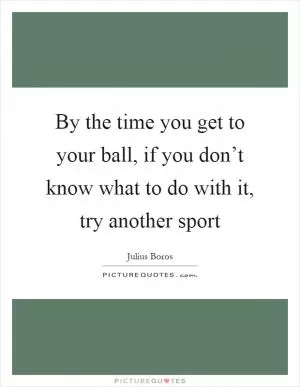 By the time you get to your ball, if you don’t know what to do with it, try another sport Picture Quote #1