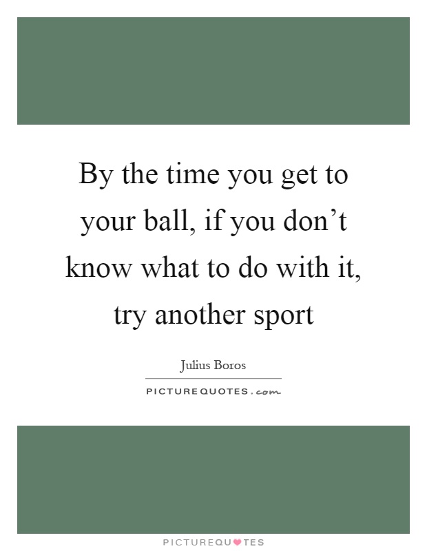 By the time you get to your ball, if you don't know what to do with it, try another sport Picture Quote #1