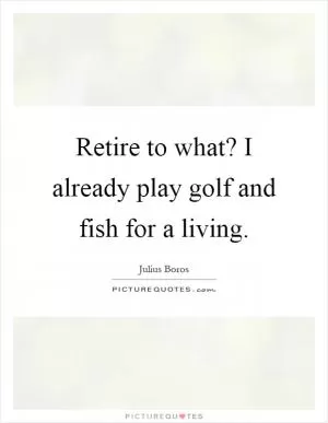 Retire to what? I already play golf and fish for a living Picture Quote #1