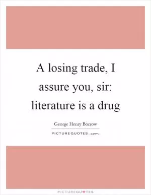 A losing trade, I assure you, sir: literature is a drug Picture Quote #1