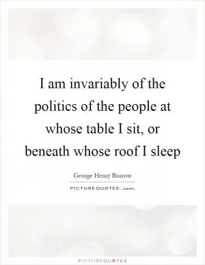 I am invariably of the politics of the people at whose table I sit, or beneath whose roof I sleep Picture Quote #1