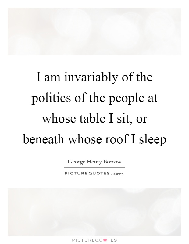 I am invariably of the politics of the people at whose table I sit, or beneath whose roof I sleep Picture Quote #1