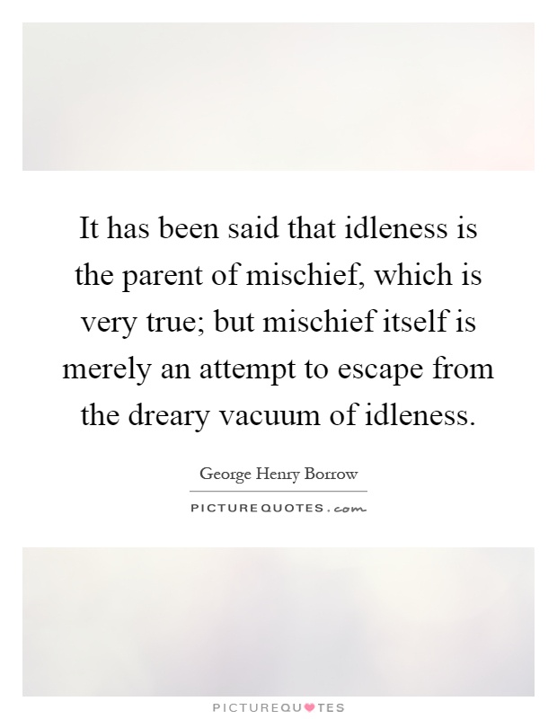 It has been said that idleness is the parent of mischief, which is very true; but mischief itself is merely an attempt to escape from the dreary vacuum of idleness Picture Quote #1