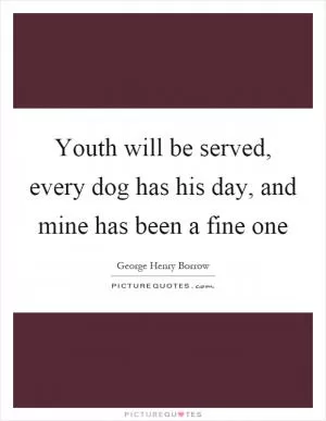 Youth will be served, every dog has his day, and mine has been a fine one Picture Quote #1