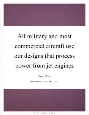 All military and most commercial aircraft use our designs that process power from jet engines Picture Quote #1