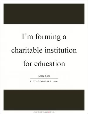 I’m forming a charitable institution for education Picture Quote #1