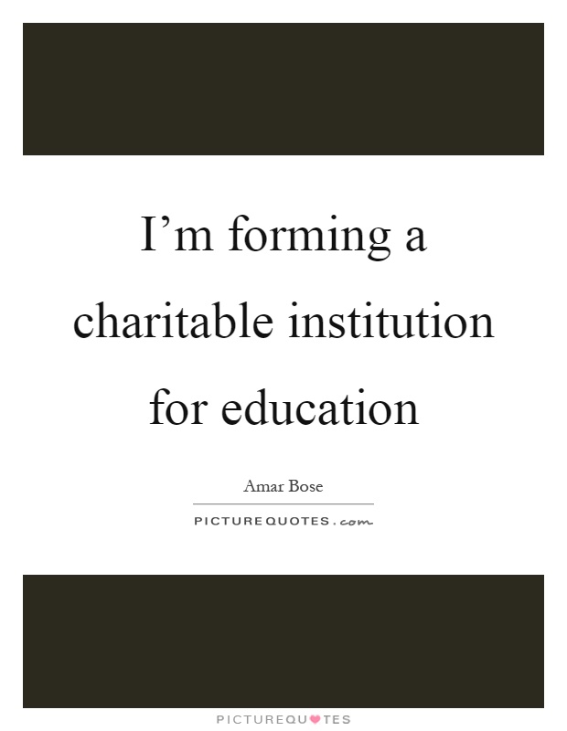 I'm forming a charitable institution for education Picture Quote #1