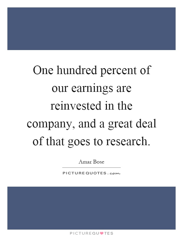 One hundred percent of our earnings are reinvested in the company, and a great deal of that goes to research Picture Quote #1