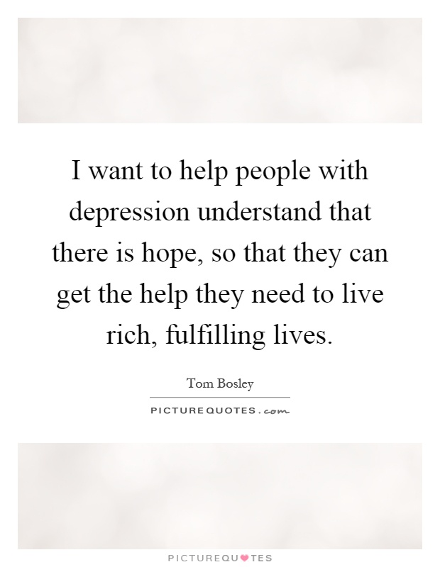 I want to help people with depression understand that there is hope, so that they can get the help they need to live rich, fulfilling lives Picture Quote #1