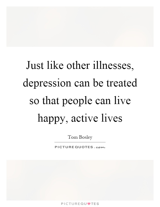 Just like other illnesses, depression can be treated so that people can live happy, active lives Picture Quote #1