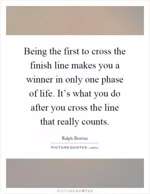 Being the first to cross the finish line makes you a winner in only one phase of life. It’s what you do after you cross the line that really counts Picture Quote #1