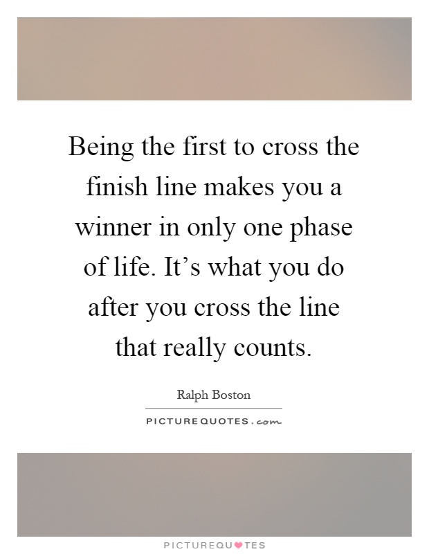 Being the first to cross the finish line makes you a winner in only one phase of life. It's what you do after you cross the line that really counts Picture Quote #1