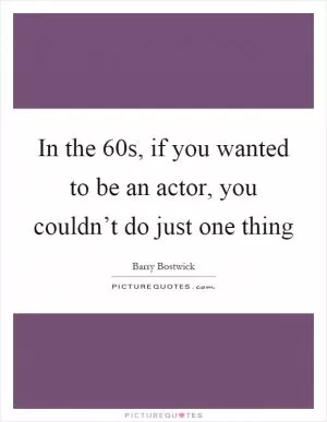 In the 60s, if you wanted to be an actor, you couldn’t do just one thing Picture Quote #1