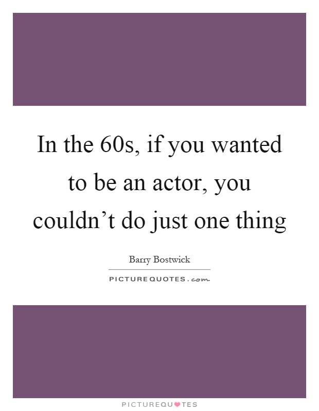 In the 60s, if you wanted to be an actor, you couldn't do just one thing Picture Quote #1