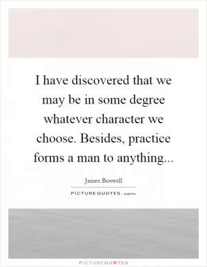 I have discovered that we may be in some degree whatever character we choose. Besides, practice forms a man to anything Picture Quote #1