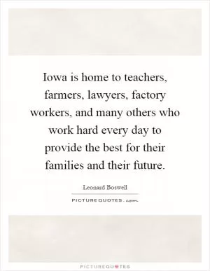 Iowa is home to teachers, farmers, lawyers, factory workers, and many others who work hard every day to provide the best for their families and their future Picture Quote #1