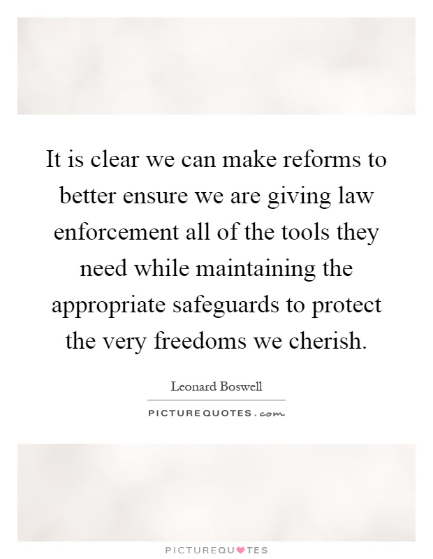 It is clear we can make reforms to better ensure we are giving law enforcement all of the tools they need while maintaining the appropriate safeguards to protect the very freedoms we cherish Picture Quote #1