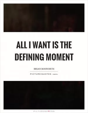 All I want is the defining moment Picture Quote #1