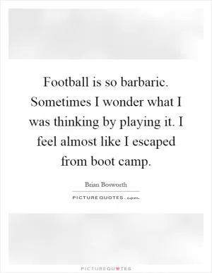 Football is so barbaric. Sometimes I wonder what I was thinking by playing it. I feel almost like I escaped from boot camp Picture Quote #1
