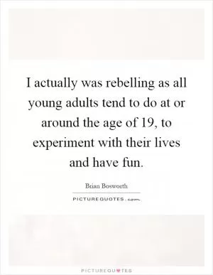 I actually was rebelling as all young adults tend to do at or around the age of 19, to experiment with their lives and have fun Picture Quote #1