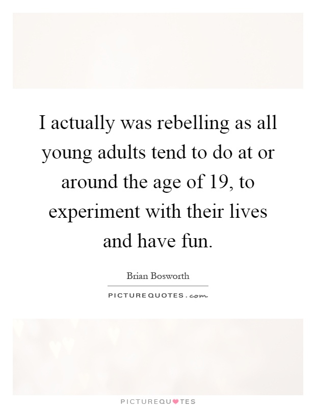 I actually was rebelling as all young adults tend to do at or around the age of 19, to experiment with their lives and have fun Picture Quote #1