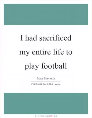 I had sacrificed my entire life to play football Picture Quote #1