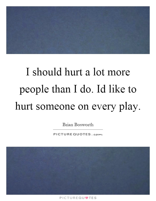 I should hurt a lot more people than I do. Id like to hurt someone on every play Picture Quote #1