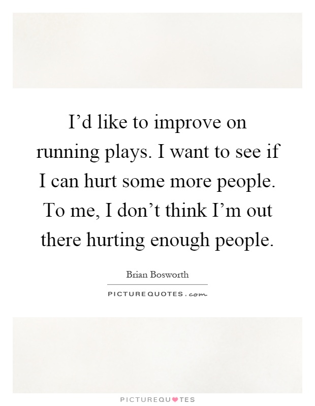 I'd like to improve on running plays. I want to see if I can hurt some more people. To me, I don't think I'm out there hurting enough people Picture Quote #1