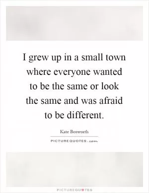 I grew up in a small town where everyone wanted to be the same or look the same and was afraid to be different Picture Quote #1