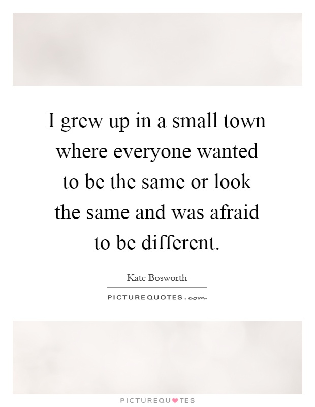I grew up in a small town where everyone wanted to be the same or look the same and was afraid to be different Picture Quote #1