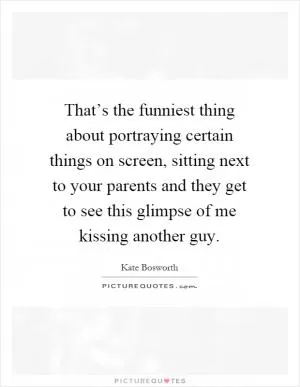 That’s the funniest thing about portraying certain things on screen, sitting next to your parents and they get to see this glimpse of me kissing another guy Picture Quote #1
