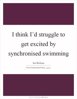 I think I’d struggle to get excited by synchronised swimming Picture Quote #1