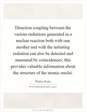 Direction coupling between the various radiations generated in a nuclear reaction both with one another and with the initiating radiation can also be detected and measured by coincidences; this provides valuable information about the structure of the atomic nuclei Picture Quote #1